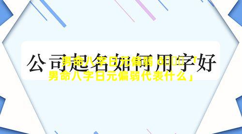 男命八字日元偏弱 🐒 「男命八字日元偏弱代表什么」